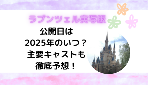 ラプンツェル実写版の公開日は2025年のいつ？主要キャストも徹底予想！