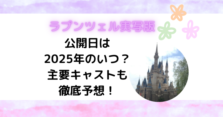 ラプンツェル実写版の公開日は2025年のいつ？主要キャストも徹底予想！