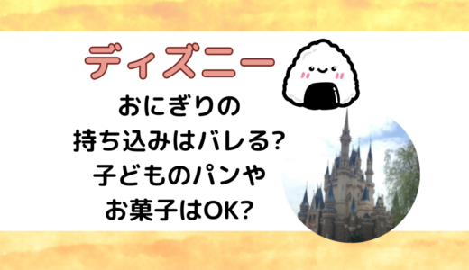 ディズニーおにぎりの持ち込みはバレる?子どものパンやお菓子はOK?