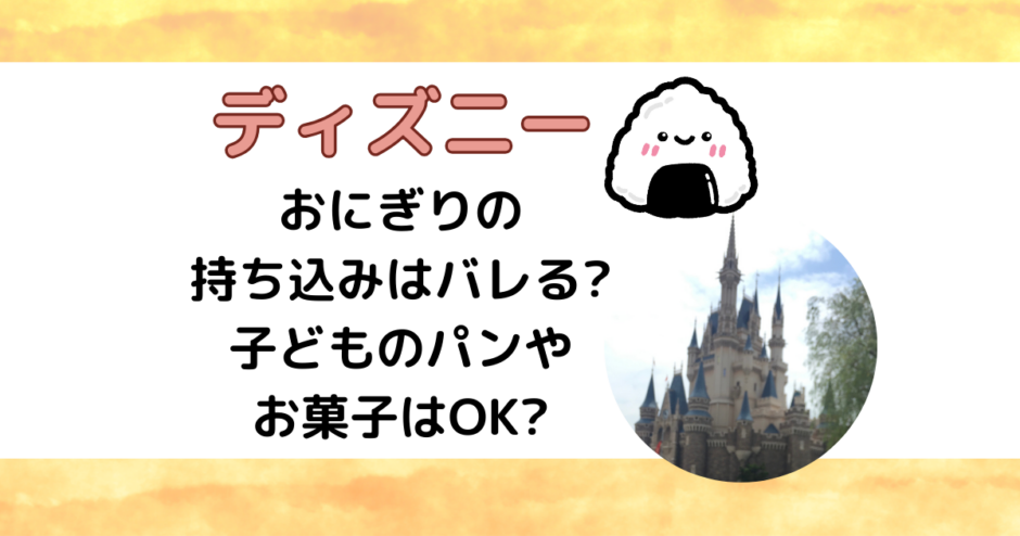 ディズニーおにぎりの持ち込みはバレる?子どものパンやお菓子はOK?