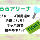 ららアリーナはジャニーズ御用達の会場になる?キャパ減で倍率がヤバイ