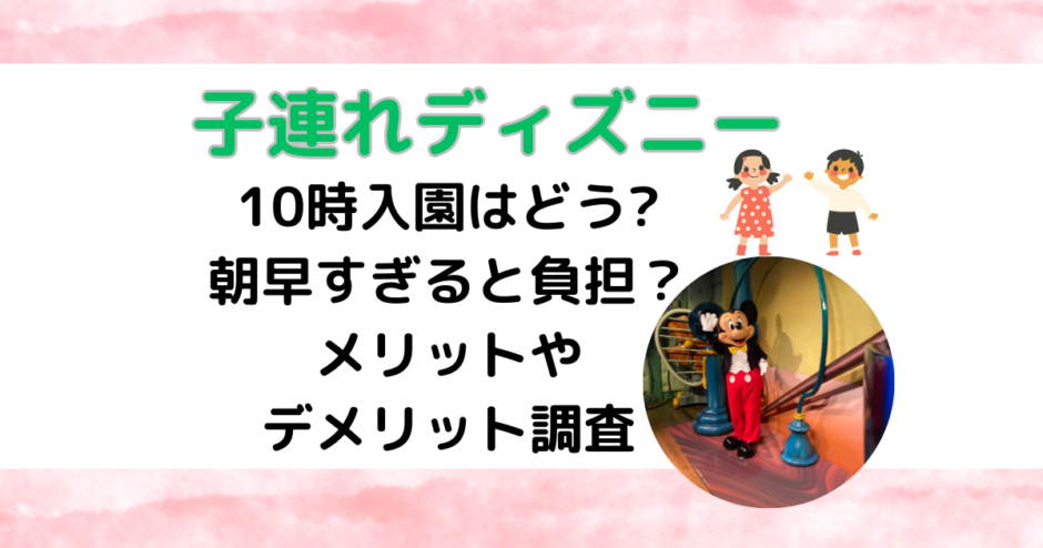 子連れディズニー10時入園はどう?朝早すぎると負担？メリットやデメリット調査