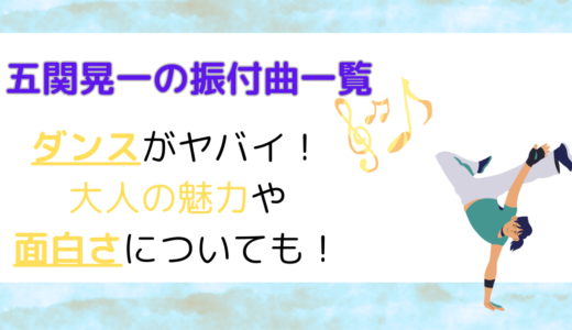 五関晃一の振り付け一覧！ダンスがヤバイ！伝説や大人の魅力や面白さについても！