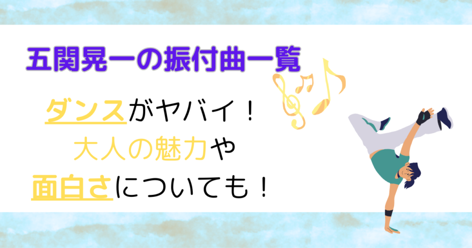 五関晃一の振付曲一覧！ダンスがヤバイ！大人の魅力や面白さについても！