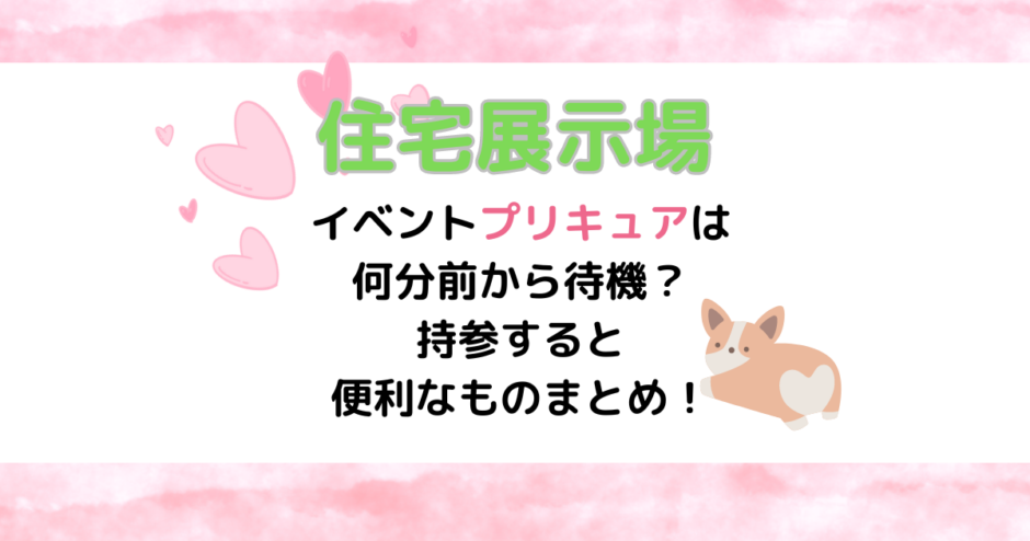 住宅展示場のイベントプリキュアは何分前から待機？持参すると便利なものまとめ！