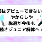 Hi美はデビューできない！やからしや脱退が今後も続きジュニア解体へ？