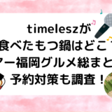 timeleszが食べたもつ鍋はどこ？ツアー福岡グルメ総まとめ！予約対策も調査！